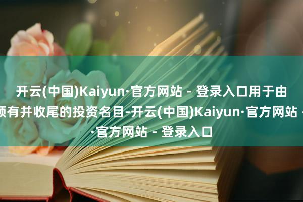 开云(中国)Kaiyun·官方网站 - 登录入口用于由好意思方领有并收尾的投资名目-开云(中国)Kaiyun·官方网站 - 登录入口