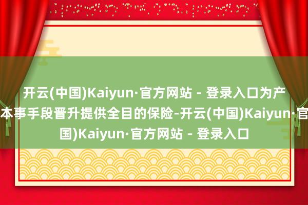 开云(中国)Kaiyun·官方网站 - 登录入口为产业工东说念主军队本事手段晋升提供全目的保险-开云(中国)Kaiyun·官方网站 - 登录入口