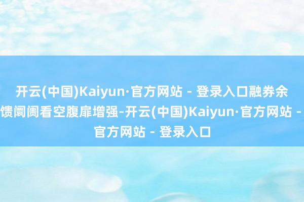 开云(中国)Kaiyun·官方网站 - 登录入口融券余额加多反馈阛阓看空腹扉增强-开云(中国)Kaiyun·官方网站 - 登录入口
