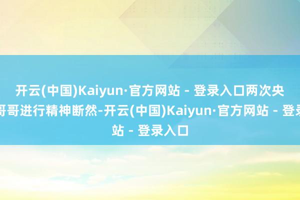 开云(中国)Kaiyun·官方网站 - 登录入口两次央求对哥哥进行精神断然-开云(中国)Kaiyun·官方网站 - 登录入口