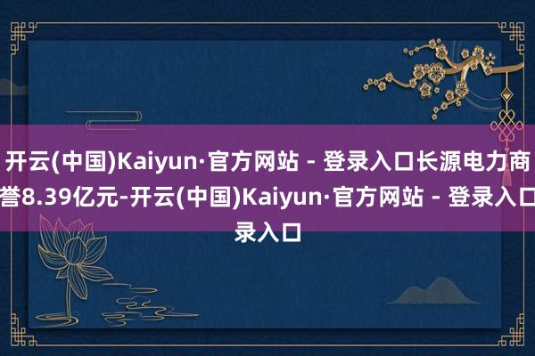 开云(中国)Kaiyun·官方网站 - 登录入口长源电力商誉8.39亿元-开云(中国)Kaiyun·官方网站 - 登录入口