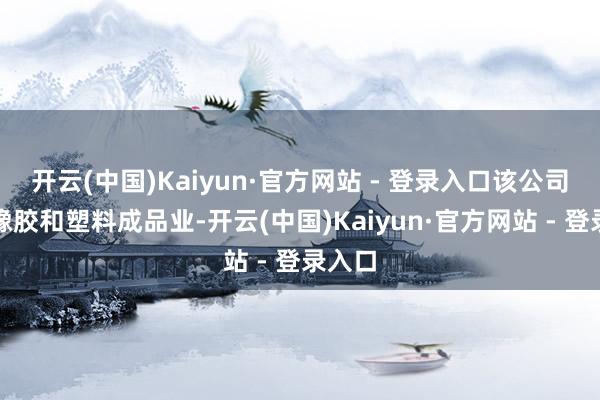 开云(中国)Kaiyun·官方网站 - 登录入口该公司从事橡胶和塑料成品业-开云(中国)Kaiyun·官方网站 - 登录入口