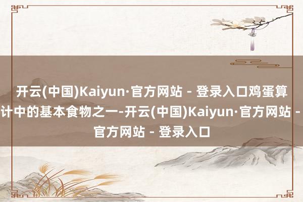 开云(中国)Kaiyun·官方网站 - 登录入口鸡蛋算作平淡生计中的基本食物之一-开云(中国)Kaiyun·官方网站 - 登录入口