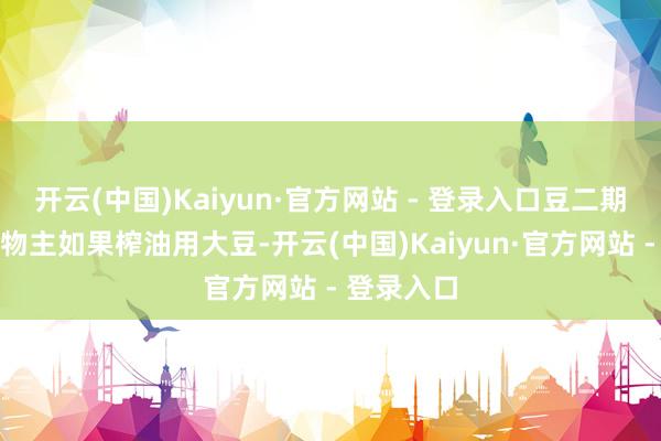 开云(中国)Kaiyun·官方网站 - 登录入口豆二期货的见解物主如果榨油用大豆-开云(中国)Kaiyun·官方网站 - 登录入口