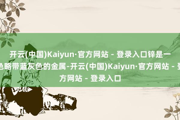 开云(中国)Kaiyun·官方网站 - 登录入口锌是一种银白色略带蓝灰色的金属-开云(中国)Kaiyun·官方网站 - 登录入口