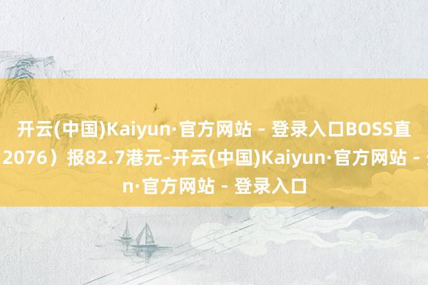 开云(中国)Kaiyun·官方网站 - 登录入口BOSS直聘(HK:2076)报82.7港元-开云(中国)Kaiyun·官方网站 - 登录入口