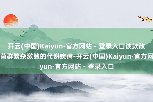 开云(中国)Kaiyun·官方网站 - 登录入口该款改变药针对肠谈菌群繁杂激勉的代谢疾病-开云(中国)Kaiyun·官方网站 - 登录入口