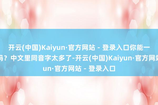 开云(中国)Kaiyun·官方网站 - 登录入口你能一眼看出意思吗？中文里同音字太多了-开云(中国)Kaiyun·官方网站 - 登录入口