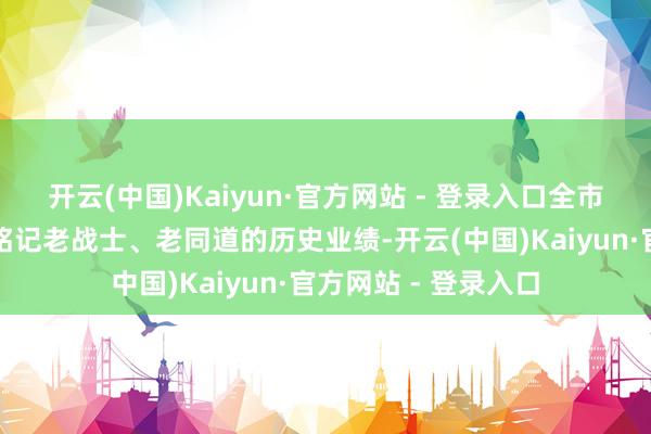 开云(中国)Kaiyun·官方网站 - 登录入口全市各级各部门要恒久铭记老战士、老同道的历史业绩-开云(中国)Kaiyun·官方网站 - 登录入口