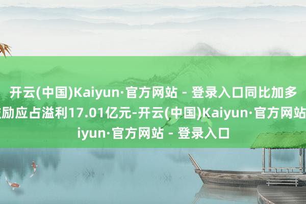 开云(中国)Kaiyun·官方网站 - 登录入口同比加多8.43%；鼓励应占溢利17.01亿元-开云(中国)Kaiyun·官方网站 - 登录入口
