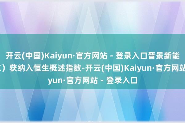 开云(中国)Kaiyun·官方网站 - 登录入口晋景新能（1783.HK）获纳入恒生概述指数-开云(中国)Kaiyun·官方网站 - 登录入口