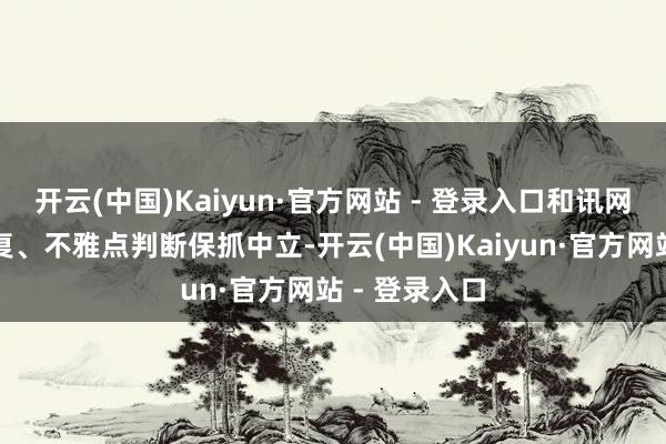 开云(中国)Kaiyun·官方网站 - 登录入口和讯网站对文中答复、不雅点判断保抓中立-开云(中国)Kaiyun·官方网站 - 登录入口