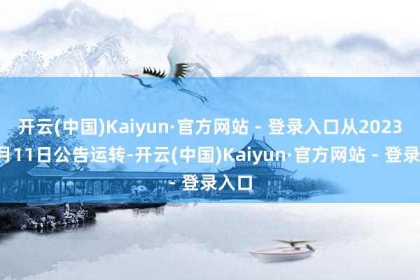 开云(中国)Kaiyun·官方网站 - 登录入口从2023年1月11日公告运转-开云(中国)Kaiyun·官方网站 - 登录入口