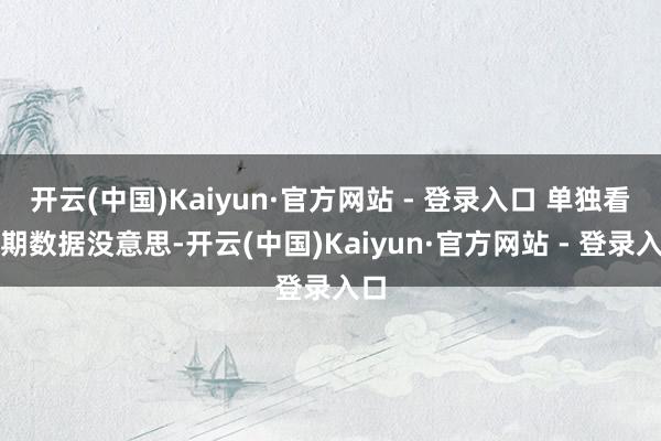 开云(中国)Kaiyun·官方网站 - 登录入口 单独看一期数据没意思-开云(中国)Kaiyun·官方网站 - 登录入口