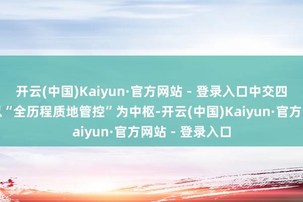开云(中国)Kaiyun·官方网站 - 登录入口中交四航局式样团队以“全历程质地管控”为中枢-开云(中国)Kaiyun·官方网站 - 登录入口