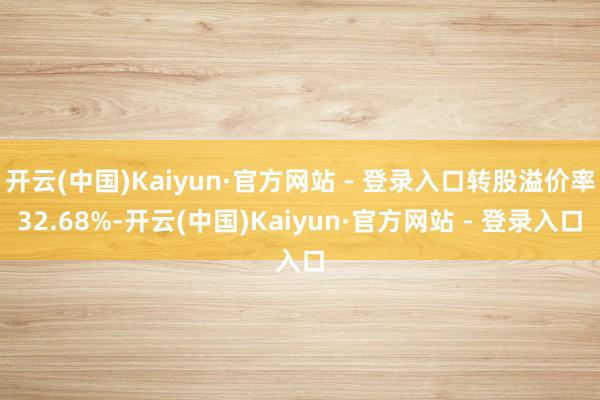 开云(中国)Kaiyun·官方网站 - 登录入口转股溢价率32.68%-开云(中国)Kaiyun·官方网站 - 登录入口