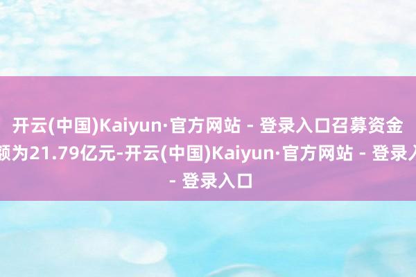 开云(中国)Kaiyun·官方网站 - 登录入口召募资金净额为21.79亿元-开云(中国)Kaiyun·官方网站 - 登录入口