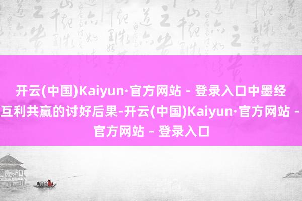 开云(中国)Kaiyun·官方网站 - 登录入口中墨经贸讨好是互利共赢的讨好后果-开云(中国)Kaiyun·官方网站 - 登录入口