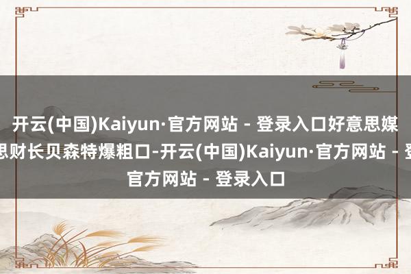 开云(中国)Kaiyun·官方网站 - 登录入口好意思媒 : 好意思财长贝森特爆粗口-开云(中国)Kaiyun·官方网站 - 登录入口