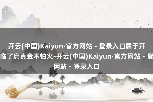 开云(中国)Kaiyun·官方网站 - 登录入口属于开导进度临了磨真金不怕火-开云(中国)Kaiyun·官方网站 - 登录入口