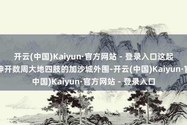 开云(中国)Kaiyun·官方网站 - 登录入口这起事件发生在以军已伸开数周大地四肢的加沙城外围-开云(中国)Kaiyun·官方网站 - 登录入口