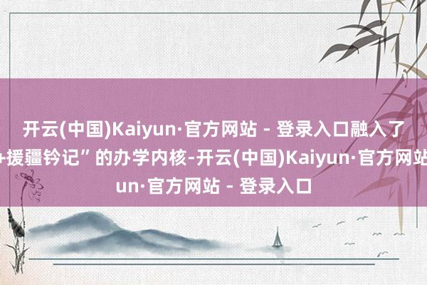 开云(中国)Kaiyun·官方网站 - 登录入口融入了“岭南特质+援疆钤记”的办学内核-开云(中国)Kaiyun·官方网站 - 登录入口