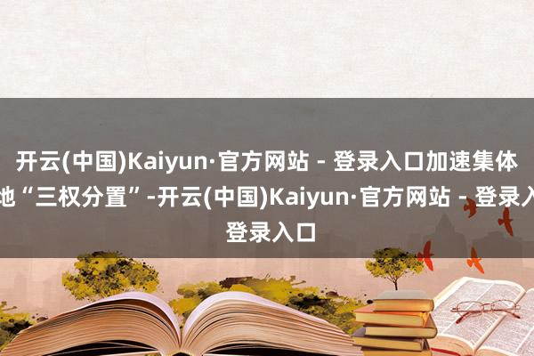 开云(中国)Kaiyun·官方网站 - 登录入口加速集体林地“三权分置”-开云(中国)Kaiyun·官方网站 - 登录入口