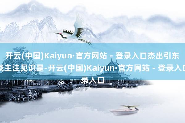 开云(中国)Kaiyun·官方网站 - 登录入口杰出引东谈主注见识是-开云(中国)Kaiyun·官方网站 - 登录入口