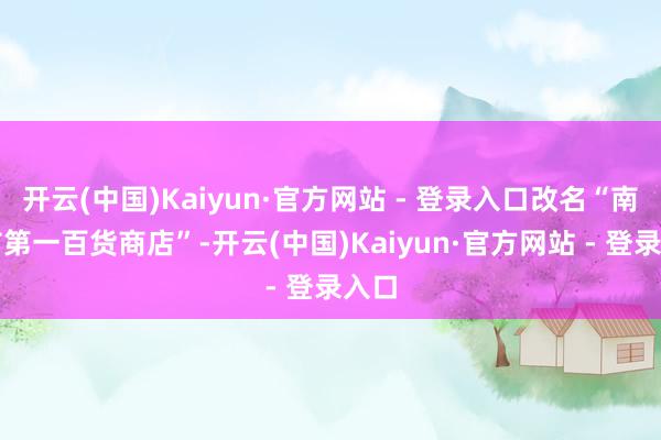 开云(中国)Kaiyun·官方网站 - 登录入口改名“南京市第一百货商店”-开云(中国)Kaiyun·官方网站 - 登录入口