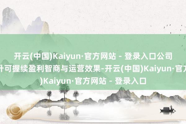 开云(中国)Kaiyun·官方网站 - 登录入口公司遥远接力于于擢升可握续盈利智商与运营效果-开云(中国)Kaiyun·官方网站 - 登录入口
