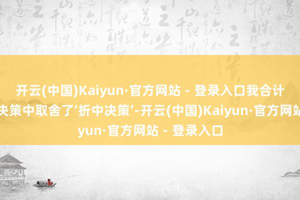 开云(中国)Kaiyun·官方网站 - 登录入口我合计他们在这次决策中取舍了‘折中决策’-开云(中国)Kaiyun·官方网站 - 登录入口