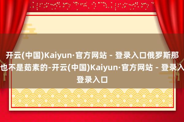 开云(中国)Kaiyun·官方网站 - 登录入口俄罗斯那儿也不是茹素的-开云(中国)Kaiyun·官方网站 - 登录入口