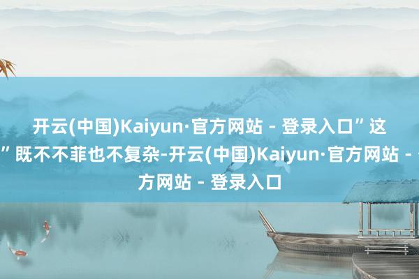 开云(中国)Kaiyun·官方网站 - 登录入口”　　这剂“良药”既不不菲也不复杂-开云(中国)Kaiyun·官方网站 - 登录入口