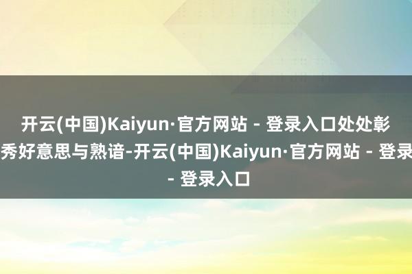 开云(中国)Kaiyun·官方网站 - 登录入口处处彰较着秀好意思与熟谙-开云(中国)Kaiyun·官方网站 - 登录入口