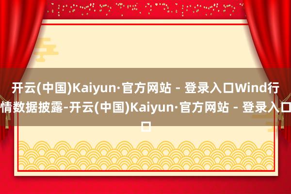 开云(中国)Kaiyun·官方网站 - 登录入口Wind行情数据披露-开云(中国)Kaiyun·官方网站 - 登录入口