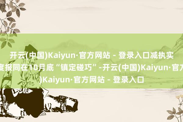 开云(中国)Kaiyun·官方网站 - 登录入口减执实践期与公司三季度报同在10月底“镇定碰巧”-开云(中国)Kaiyun·官方网站 - 登录入口