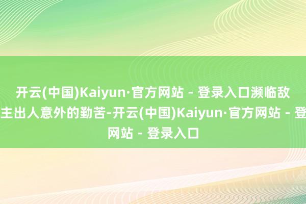 开云(中国)Kaiyun·官方网站 - 登录入口濒临敌东说念主出人意外的勤苦-开云(中国)Kaiyun·官方网站 - 登录入口