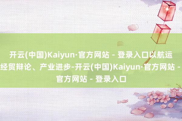 开云(中国)Kaiyun·官方网站 - 登录入口以航运发展促进经贸辩论、产业进步-开云(中国)Kaiyun·官方网站 - 登录入口