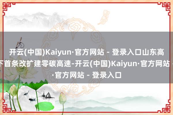 开云(中国)Kaiyun·官方网站 - 登录入口山东高速建成天下首条改扩建零碳高速-开云(中国)Kaiyun·官方网站 - 登录入口