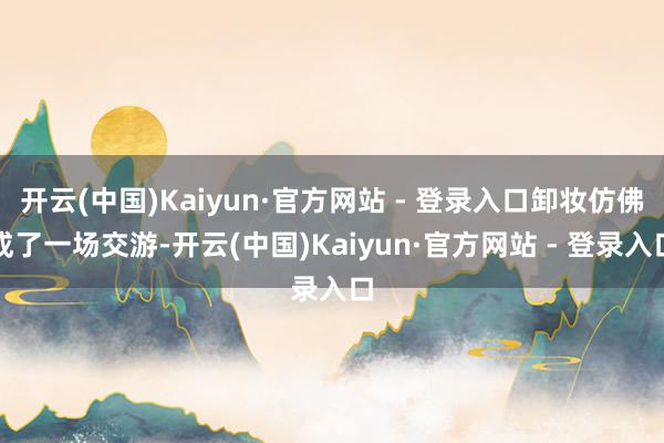 开云(中国)Kaiyun·官方网站 - 登录入口卸妆仿佛成了一场交游-开云(中国)Kaiyun·官方网站 - 登录入口