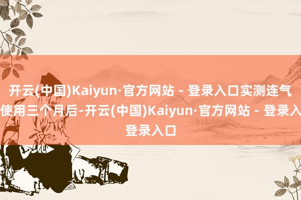 开云(中国)Kaiyun·官方网站 - 登录入口实测连气儿使用三个月后-开云(中国)Kaiyun·官方网站 - 登录入口