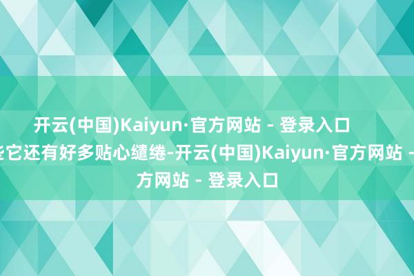 开云(中国)Kaiyun·官方网站 - 登录入口 除了这些它还有好多贴心缱绻-开云(中国)Kaiyun·官方网站 - 登录入口