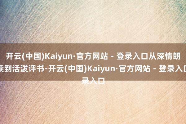 开云(中国)Kaiyun·官方网站 - 登录入口从深情朗读到活泼评书-开云(中国)Kaiyun·官方网站 - 登录入口