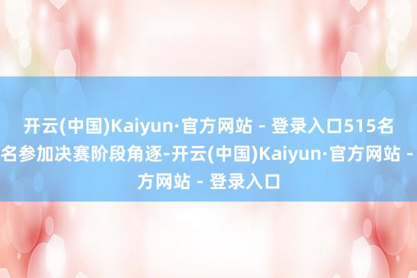 开云(中国)Kaiyun·官方网站 - 登录入口515名理会员报名参加决赛阶段角逐-开云(中国)Kaiyun·官方网站 - 登录入口
