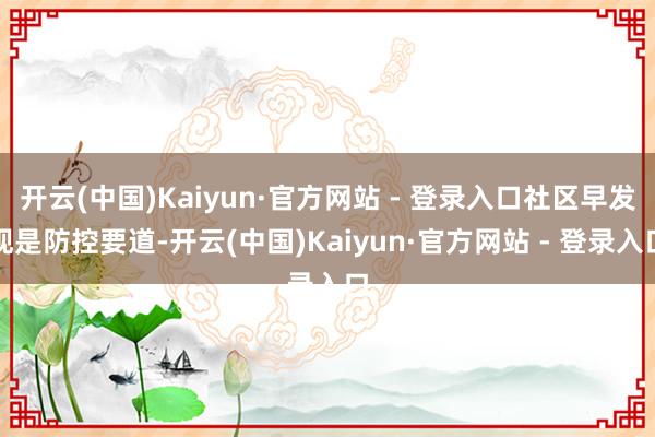 开云(中国)Kaiyun·官方网站 - 登录入口社区早发现是防控要道-开云(中国)Kaiyun·官方网站 - 登录入口