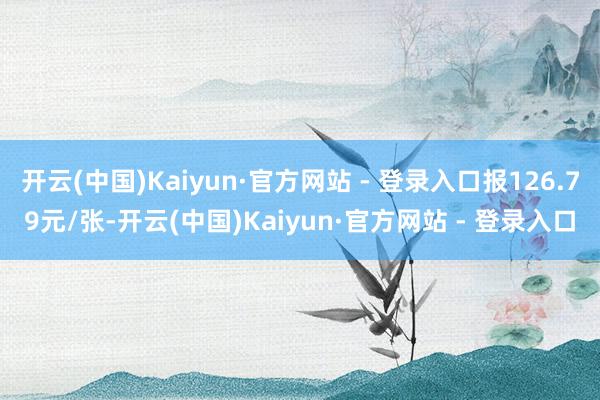 开云(中国)Kaiyun·官方网站 - 登录入口报126.79元/张-开云(中国)Kaiyun·官方网站 - 登录入口