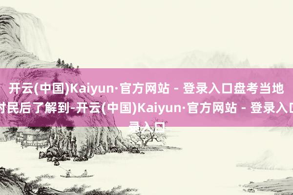 开云(中国)Kaiyun·官方网站 - 登录入口盘考当地村民后了解到-开云(中国)Kaiyun·官方网站 - 登录入口