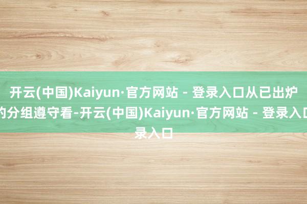 开云(中国)Kaiyun·官方网站 - 登录入口从已出炉的分组遵守看-开云(中国)Kaiyun·官方网站 - 登录入口