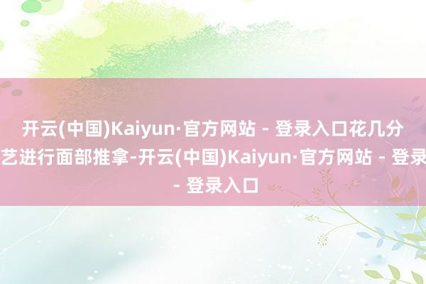 开云(中国)Kaiyun·官方网站 - 登录入口花几分钟技艺进行面部推拿-开云(中国)Kaiyun·官方网站 - 登录入口