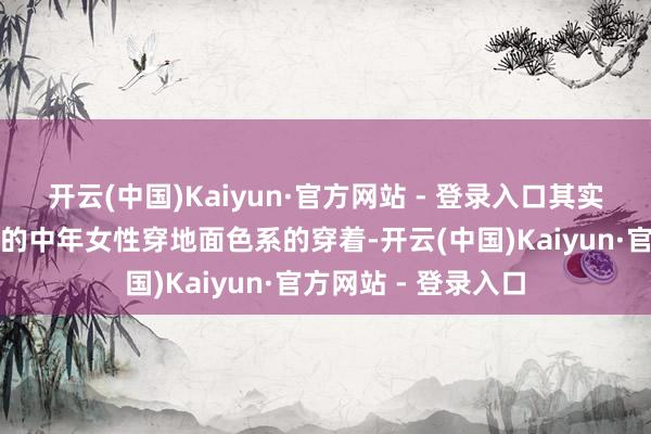 开云(中国)Kaiyun·官方网站 - 登录入口其实至极保举五六十岁的中年女性穿地面色系的穿着-开云(中国)Kaiyun·官方网站 - 登录入口